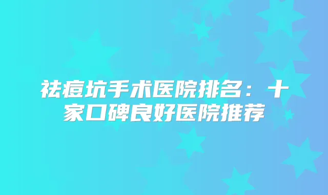 祛痘坑手术医院排名：十家口碑良好医院推荐