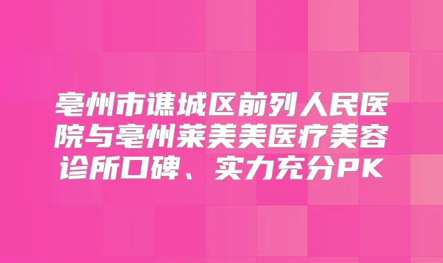 亳州市谯城区前列人民医院与亳州莱美美医疗美容诊所口碑、实力充分PK