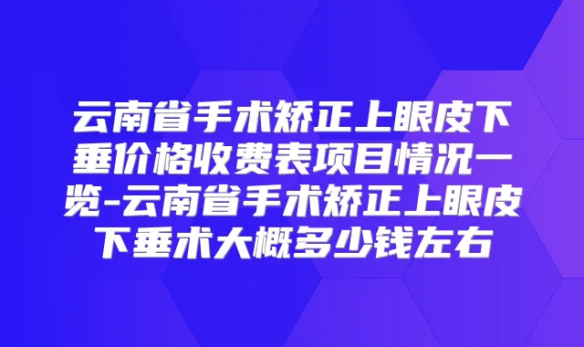 云南省手术矫正上眼皮下垂价格收费表项目情况一览-云南省手术矫正上眼皮下垂术大概多少钱左右