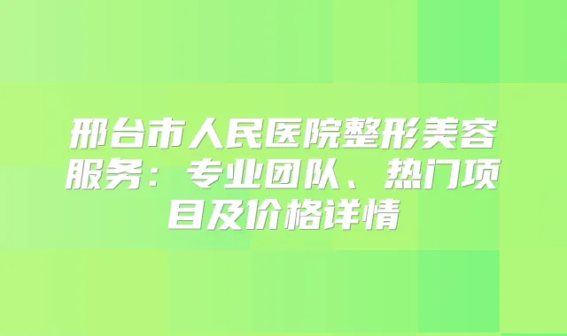 邢台市人民医院整形美容服务：专业团队、热门项目及价格详情