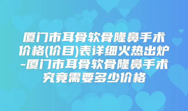 厦门市耳骨软骨隆鼻手术价格(价目)表详细火热出炉-厦门市耳骨软骨隆鼻手术究竟需要多少价格