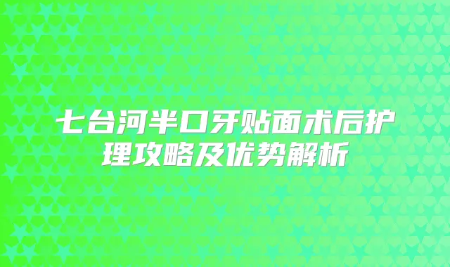 七台河半口牙贴面术后护理攻略及优势解析