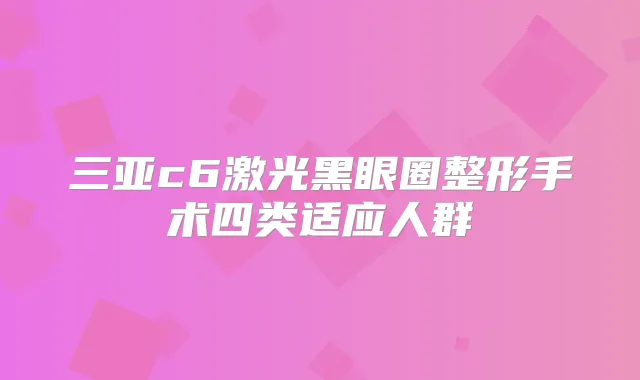 三亚c6激光黑眼圈整形手术四类适应人群