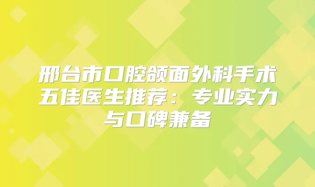 邢台市口腔颌面外科手术五佳医生推荐:专业实力与口碑兼备