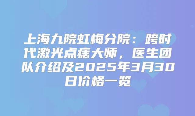 上海九院虹梅分院：跨时代激光点痣大师，医生团队介绍及2025年3月30日价格一览