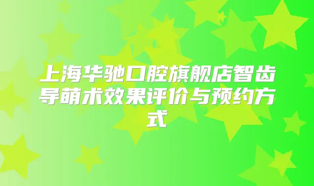 上海华驰口腔旗舰店智齿导萌术效果评价与预约方式
