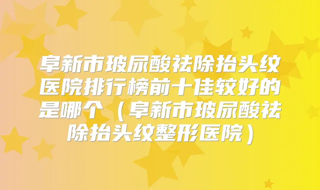 阜新市玻尿酸祛除抬头纹医院排行榜前十佳较好的是哪个(阜新市玻尿酸祛除抬头纹整形医院)
