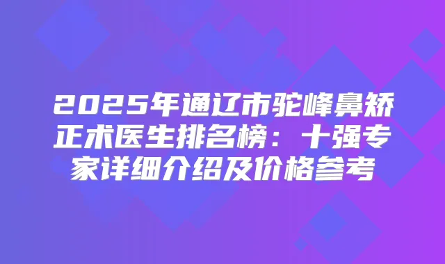 2025年通辽市驼峰鼻矫正术医生排名榜：十强专家详细介绍及价格参考