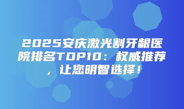 2025安庆激光割牙龈医院排名TOP10：推荐，让您明智选择！