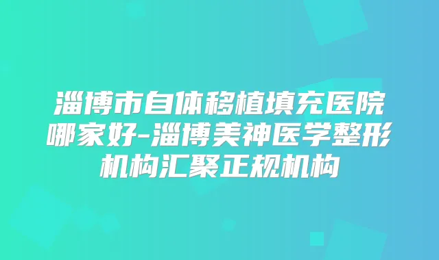 淄博市自体移植填充医院哪家好-淄博美神医学整形机构汇聚正规机构