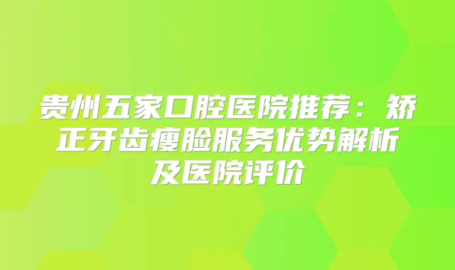 贵州五家口腔医院推荐：矫正牙齿瘦脸服务优势解析及医院评价