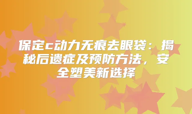 保定c动力无痕去眼袋：揭秘后遗症及预防方法，安全塑美新选择
