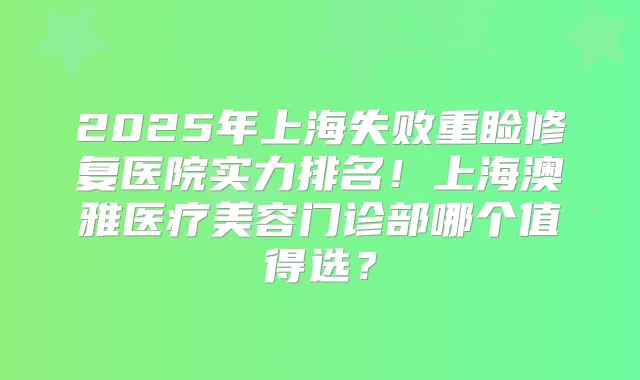 2025年上海失败重睑修复医院实力排名!上海澳雅医疗美容门诊部哪个值得选?