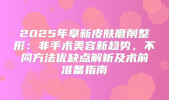 2025年阜新皮肤磨削整形：非手术美容新趋势，不同方法优缺点解析及术前准备指南