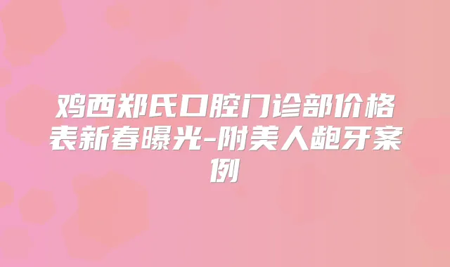 鸡西郑氏口腔门诊部价格表新春曝光-附美人龅牙案例