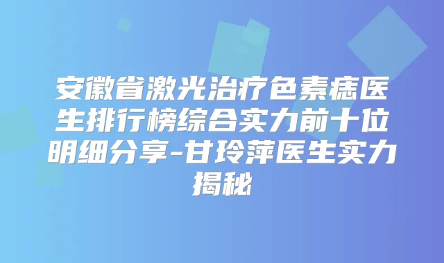 安徽省激光色素痣医生排行榜综合实力前十位明细分享-甘玲萍医生实力揭秘