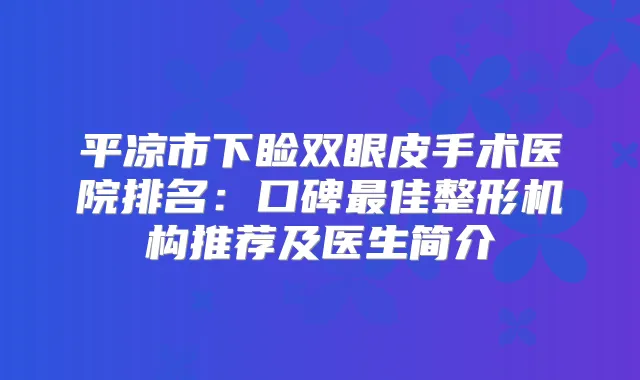 平凉市下睑双眼皮手术医院排名：口碑佳整形机构推荐及医生简介