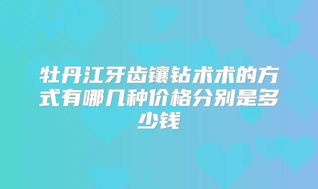 牡丹江牙齿镶钻术术的方式有哪几种价格分别是多少钱