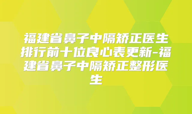 福建省鼻子中隔矫正医生排行前十位良心表更新-福建省鼻子中隔矫正整形医生