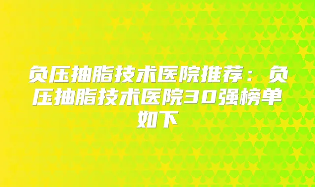 负压抽脂技术医院推荐:负压抽脂技术医院30强榜单如下