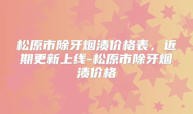 松原市除牙烟渍价格表，近期更新上线-松原市除牙烟渍价格