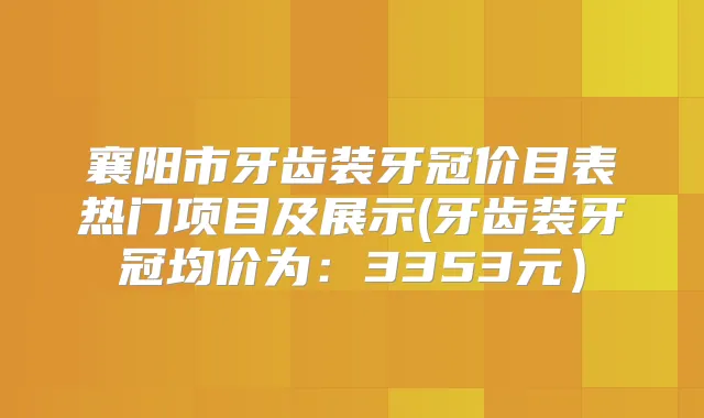 襄阳市牙齿装牙冠价目表热门项目及展示(牙齿装牙冠均价为：3353元）