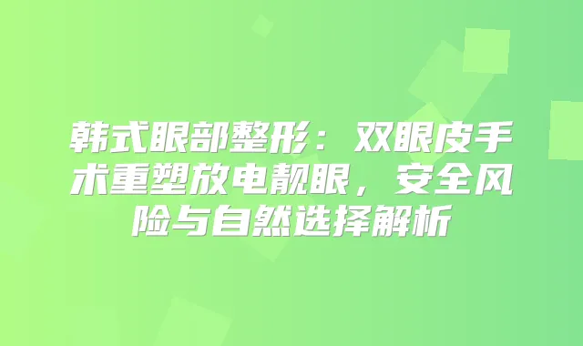 韩式眼部整形：双眼皮手术重塑放电靓眼，安全风险与自然选择解析