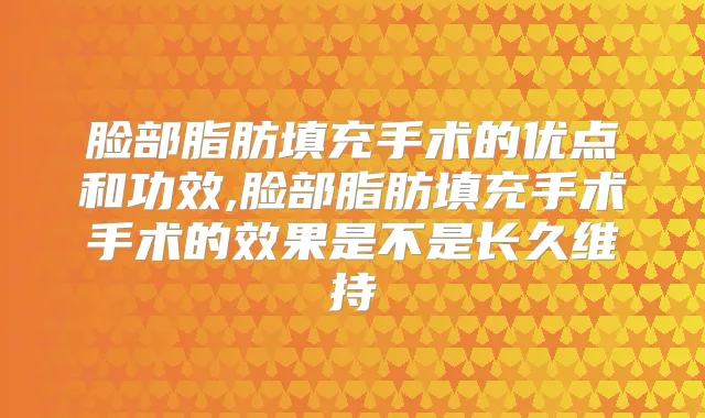 脸部脂肪填充手术的优点和功效,脸部脂肪填充手术手术的效果是不是长久维持