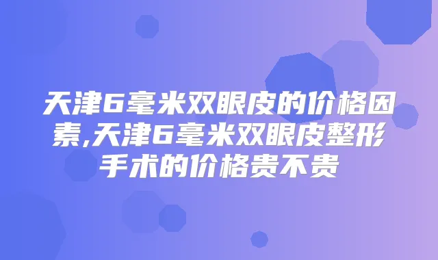 天津6毫米双眼皮的价格因素,天津6毫米双眼皮整形手术的价格贵不贵