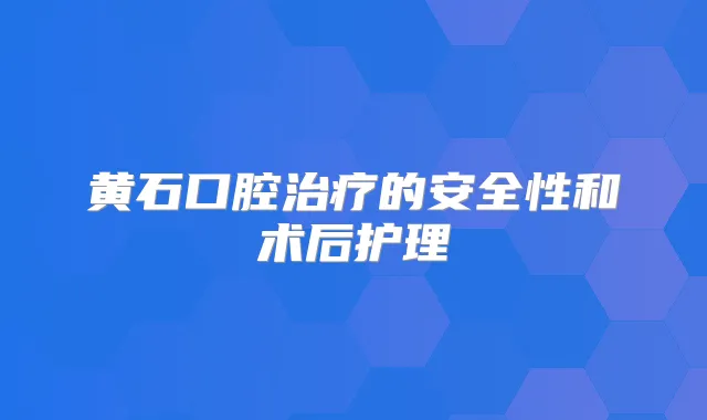 黄石口腔的安全性和术后护理
