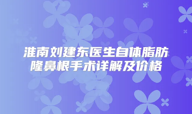 淮南刘建东医生自体脂肪隆鼻根手术详解及价格