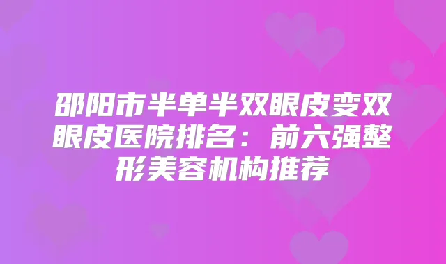 邵阳市半单半双眼皮变双眼皮医院排名:前六强整形美容机构推荐
