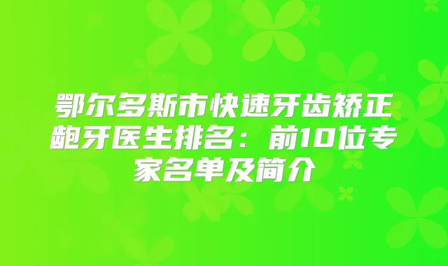鄂尔多斯市快速牙齿矫正龅牙医生排名：前10位专家名单及简介