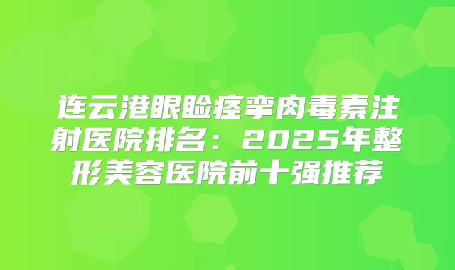连云港眼睑痉挛注射医院排名:2025年整形美容医院前十强推荐
