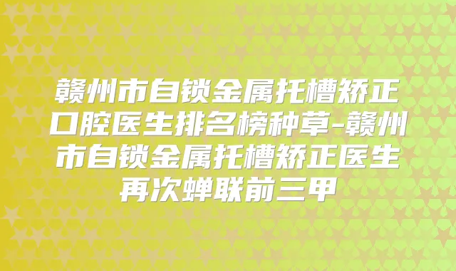 赣州市自锁金属托槽矫正口腔医生排名榜种草-赣州市自锁金属托槽矫正医生再次蝉联前三甲