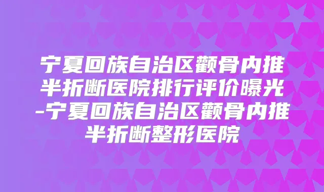 宁夏回族自治区颧骨内推半折断医院排行评价曝光-宁夏回族自治区颧骨内推半折断整形医院