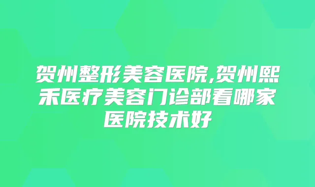 贺州整形美容医院,贺州熙禾医疗美容门诊部看哪家医院技术好