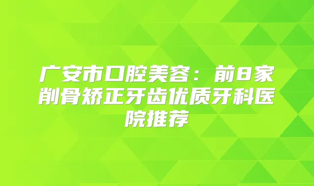 广安市口腔美容:前8家削骨矫正牙齿优质牙科医院推荐