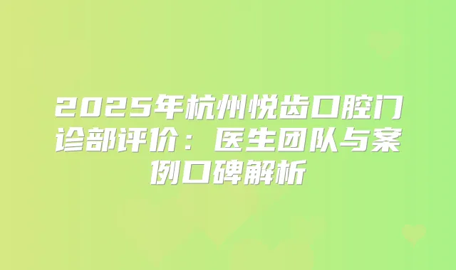2025年杭州悦齿口腔门诊部评价：医生团队与案例口碑解析