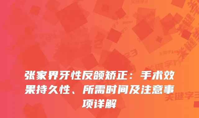 张家界牙性反颌矫正：手术效果持久性、所需时间及注意事项详解