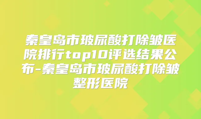 秦皇岛市玻尿酸打除皱医院排行top10评选结果公布-秦皇岛市玻尿酸打除皱整形医院