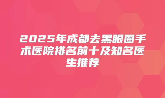 2025年成都去黑眼圈手术医院排名前十及知名医生推荐