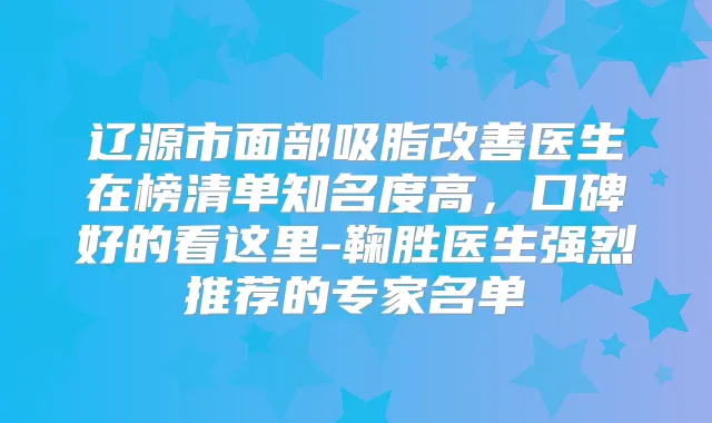 辽源市面部吸脂医生在榜清单知名度高，口碑好的看这里-鞠胜医生强烈推荐的专家名单