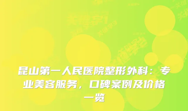 昆山第一人民医院整形外科：专业美容服务，口碑案例及价格一览