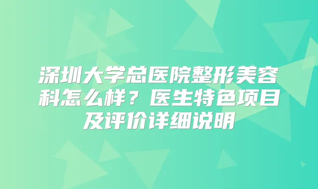 深圳大学总医院整形美容科怎么样？医生特色项目及评价详细说明
