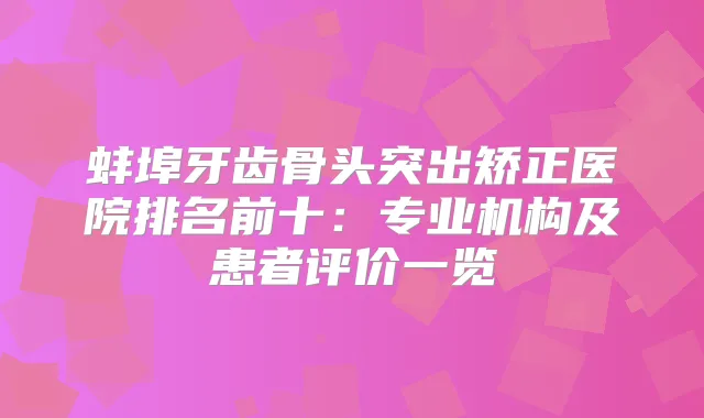 蚌埠牙齿骨头突出矫正医院排名前十：专业机构及患者评价一览