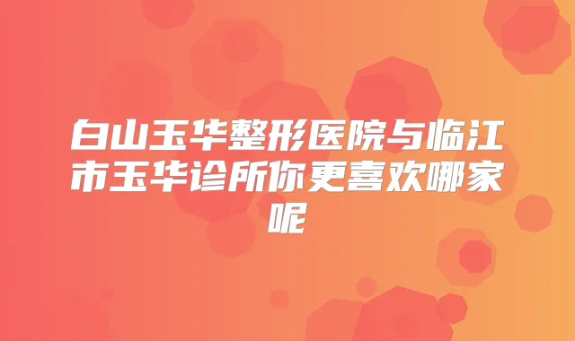 白山玉华整形医院与临江市玉华诊所你更喜欢哪家呢