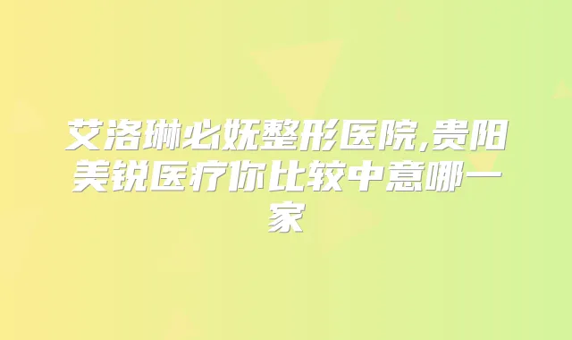 艾洛琳必妩整形医院,贵阳美锐医疗你比较中意哪一家