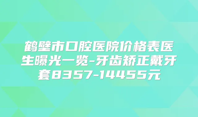 鹤壁市口腔医院价格表医生曝光一览-牙齿矫正戴牙套8357-14455元