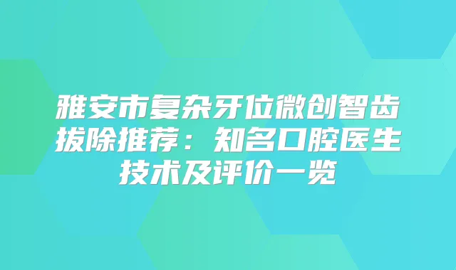 雅安市复杂牙位微创智齿拔除推荐：知名口腔医生技术及评价一览